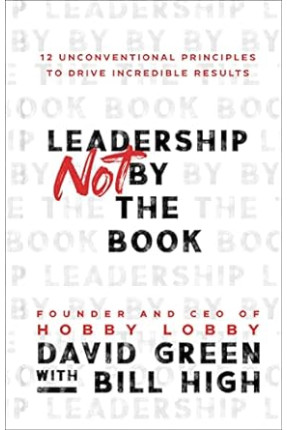 Leadership Not by the Book: 12 Unconventional Principles to Drive Incredible Results by David Green, Bill High - Hardback