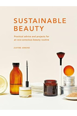 Sustainable Beauty: Practical advice and projects for an eco-conscious beauty routine (Volume 3) (Sustainable Living Series, 3) by Justine Jenkins- Hardback