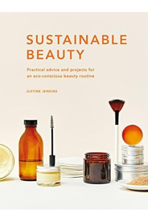 Sustainable Beauty: Practical advice and projects for an eco-conscious beauty routine (Volume 3) (Sustainable Living Series, 3) by Justine Jenkins- Hardback