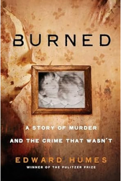 Burned A STORY OF MURDER AND THE CRIME THAT WASN'T  By Edward Humes- Hardback