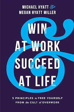Win at Work and Succeed at Life: 5 Principles to Free Yourself from the Cult of Overwork by Michael Hyatt, Megan Hyatt Miller -Hardback