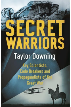 Secret Warriors: Key Scientists, Code Breakers and Propagandists of the Great War by Taylor Downing 