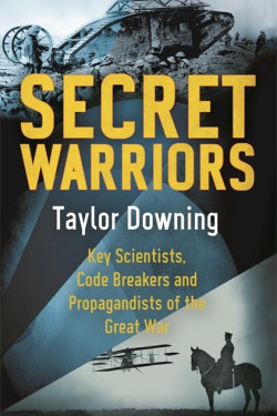 Secret Warriors: Key Scientists, Code Breakers and Propagandists of the Great War by Taylor Downing 