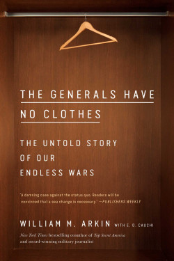 The Generals Have No Clothes: The Untold Story of Our Endless Wars by William M. Arkin - Paperback