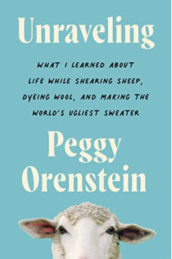 Unraveling: What I Learned About Life While Shearing Sheep, Dyeing Wool, and Making the World's Ugliest Sweater by Peggy Orenstein - Hardback
