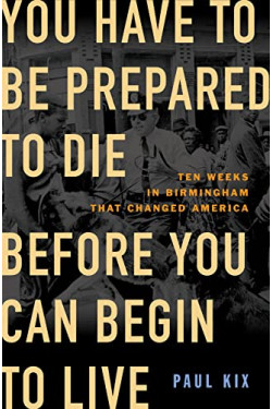 You Have to Be Prepared to Die Before You Can Begin to Live: Ten Weeks in Birmingham That Changed America by Paul Kix - Hardback