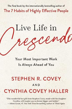 Live Life in Crescendo: Your Most Important Work Is Always Ahead of You by Covey, Stephen R. Haller, Cynthia Covey By Paperback