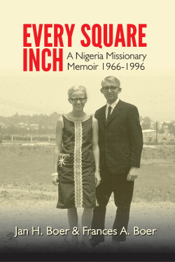 Every Square Inch: A Nigerian Missionary Memoir Jan H. Boer & Frances A. Boer