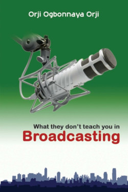 What They Don't Teach You in Broadcasting by Orji Ogbonnaya Orji