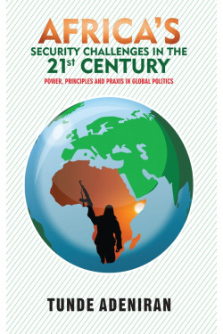 Africa's Security Challenges in the 21st Century Power, Principles and Praxis in Global Politics by Tunde Adeniran