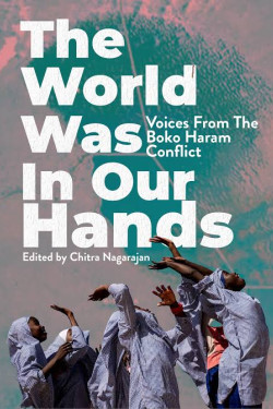 The World Was in Our Hands: Voices from the Boko Haram Conflict by Chitra Nagarajan - Hardback