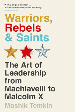Warriors, Rebels and Saints The Art of Leadership from Machiavelli to Malcolm X. by Moshik Temkin -Paperback