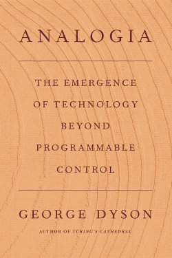 Analogia: The Emergence of Technology Beyond Programmable Control by George Dyson- Hardcover