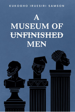 A Museum Of Unfinished Men Poetry By Kukogho Iruesiri Samson