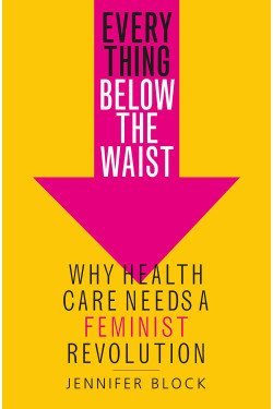 Everything Below the Waist: Why Health Care Needs a Feminist Revolution by Jennifer Block - Hardback