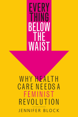 Everything Below the Waist: Why Health Care Needs a Feminist Revolution by Jennifer Block - Hardback