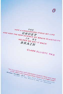 The Ghost in My Brain:  How a Concussion Stole My Life and How the New Science of Brain Plasticity Helped Me Get It Back by Elliott, Clark