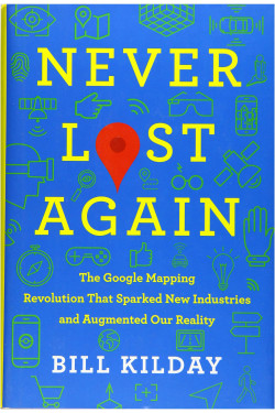 Never Lost Again: The Google Mapping Revolution That Sparked New Industries and Augmented Our Reality by Kilday, Bill