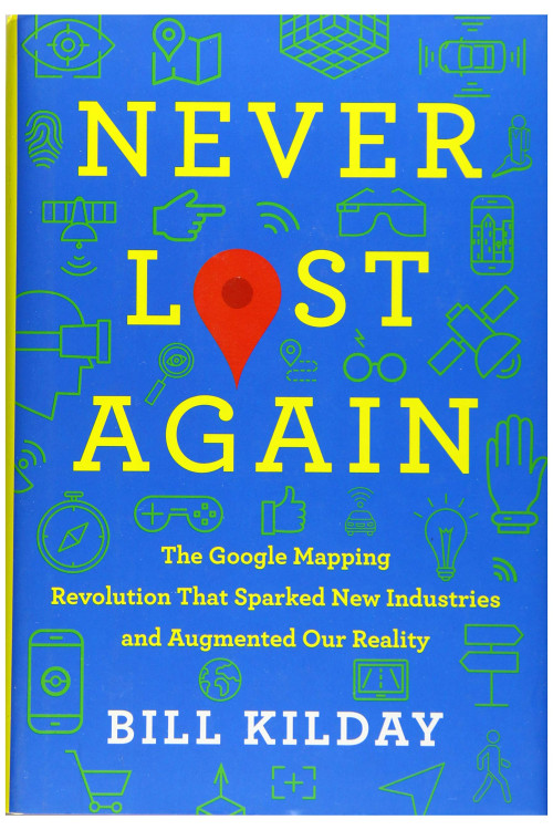 Never Lost Again: The Google Mapping Revolution That Sparked New Industries and Augmented Our Reality by Kilday, Bill