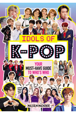 Idols of K-Pop: Your Must-Have Guide to Who's Who by Mackenzie, Malcolm
