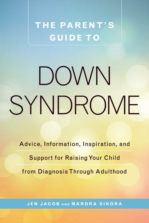 The Parent's Guide to Down Syndrome: Advice, Information, Inspiration, and Support for Raising Your Child from Diagnosis through Adulthood by Jacob, Jennifer