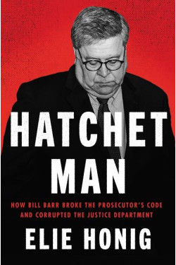 Hatchet Man: How Bill Barr Broke the Prosecutor's Code and Corrupted the Justice Department  by Elie Honig - Hardback