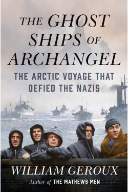 The Ghost Ships of Archangel: The Arctic Voyage That Defied the Nazis Book by William Geroux - Hardback