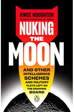 Nuking the Moon: And Other Intelligence Schemes and Military Plots Left on the Drawing Board by Vince Houghton - Hardback 