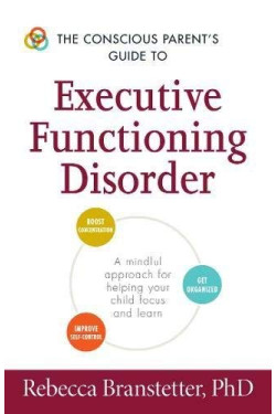 The Conscious Parent's Guide to Executive Functioning Disorder: A Mindful Approach for Helping Your Child Focus and Learn by Branstetter, Rebecca