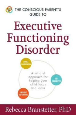 The Conscious Parent's Guide to Executive Functioning Disorder: A Mindful Approach for Helping Your Child Focus and Learn by Branstetter, Rebecca
